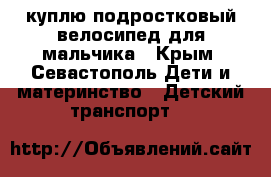 куплю подростковый велосипед для мальчика - Крым, Севастополь Дети и материнство » Детский транспорт   